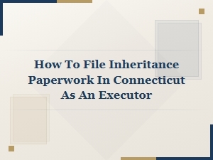 Connecticut Executor's Guide to Inheritance Paperwork