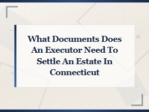 Executor Documents Needed to Settle Estates in Connecticut