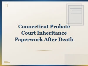 Connecticut Probate Court Inheritance Paperwork After Death: Filing Process Guide